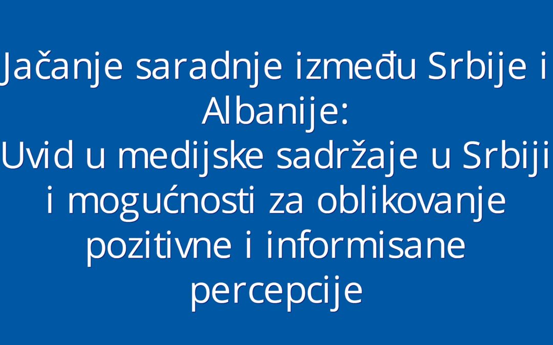 Jačanje saradnje između Srbije i Albanije – Uvid u medijske sadržaje u Srbiji i mogućnosti za oblikovanje pozitivne i informisane percepcije